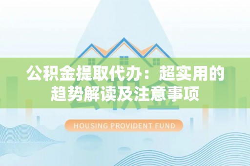 柳城公积金提取代办：超实用的趋势解读及注意事项