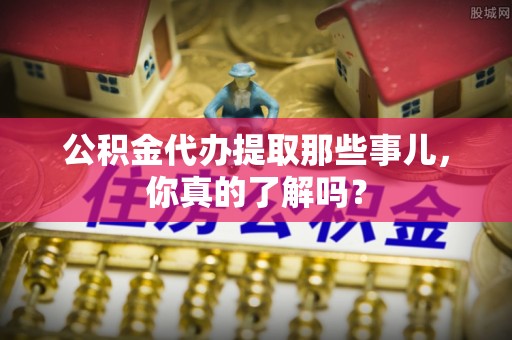 柳城公积金代办提取那些事儿，你真的了解吗？