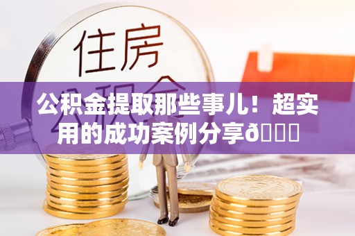柳城公积金提取那些事儿！超实用的成功案例分享😎