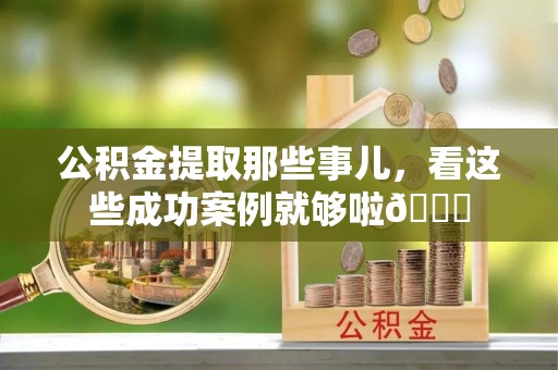 柳城公积金提取那些事儿，看这些成功案例就够啦😎