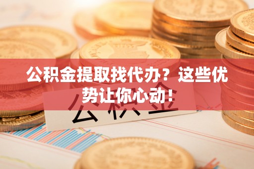 柳城公积金提取找代办？这些优势让你心动！