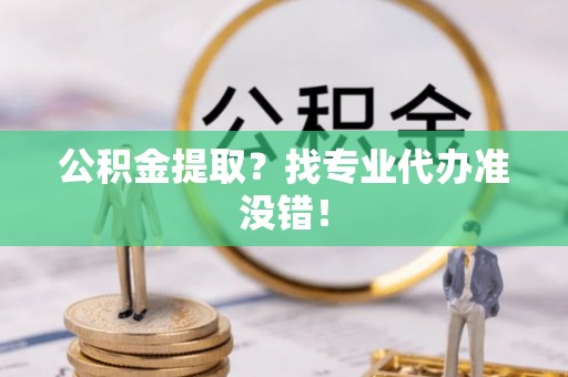 柳城公积金提取？找专业代办准没错！