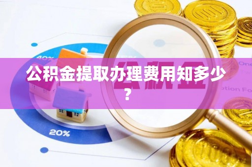 柳城公积金提取办理费用知多少？