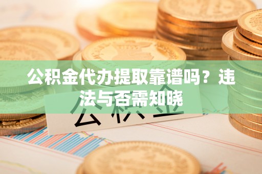 柳城公积金代办提取靠谱吗？违法与否需知晓