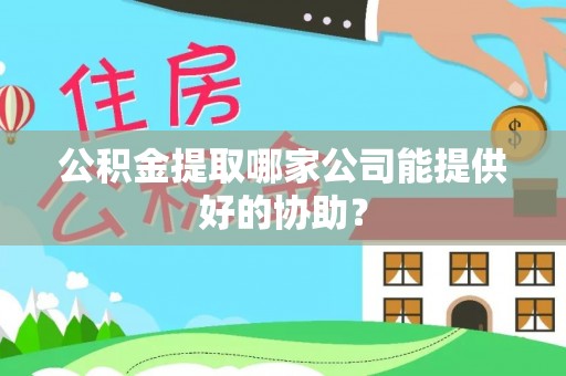 柳城公积金提取哪家公司能提供好的协助？