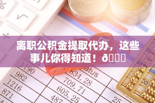 柳城离职公积金提取代办，这些事儿你得知道！😎