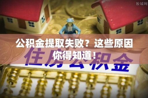 柳城公积金提取失败？这些原因你得知道！
