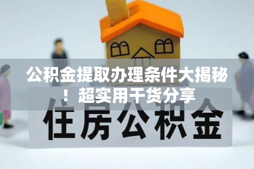柳城公积金提取办理条件大揭秘！超实用干货分享