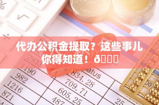 柳城代办公积金提取？这些事儿你得知道！😎
