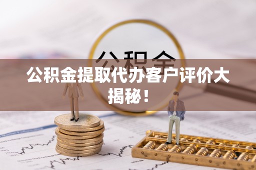 柳城公积金提取代办客户评价大揭秘！