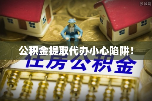 柳城公积金提取代办小心陷阱！