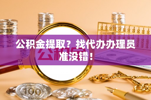 柳城公积金提取？找代办办理员准没错！