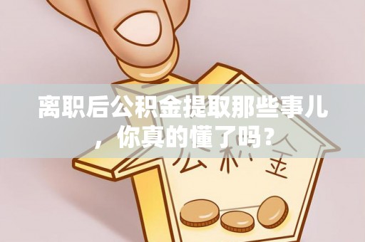 柳城离职后公积金提取那些事儿，你真的懂了吗？