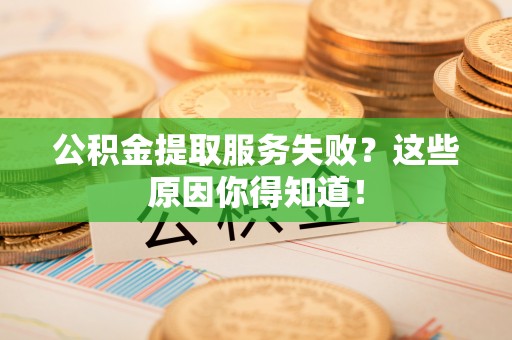 柳城公积金提取服务失败？这些原因你得知道！