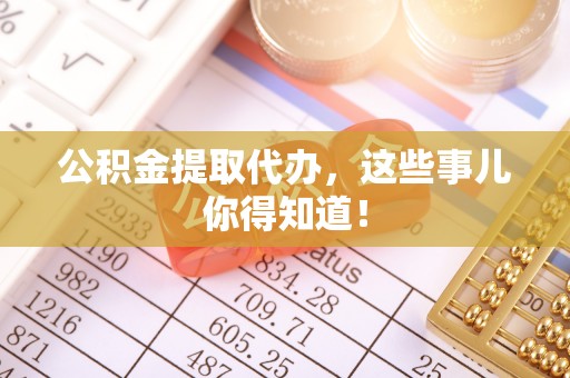 柳城公积金提取代办，这些事儿你得知道！