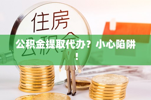 柳城公积金提取代办？小心陷阱！