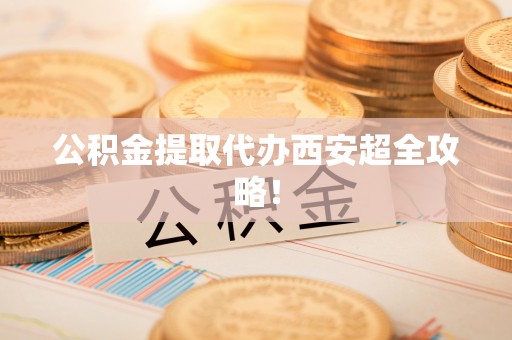 柳城公积金提取代办西安超全攻略！