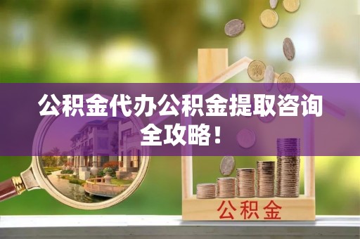 柳城公积金代办公积金提取咨询全攻略！