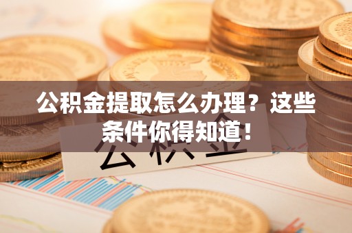 柳城公积金提取怎么办理？这些条件你得知道！