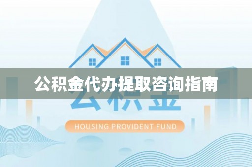 柳城公积金代办提取咨询指南