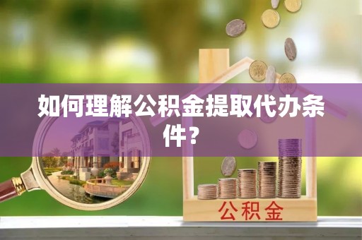 柳城如何理解公积金提取代办条件？