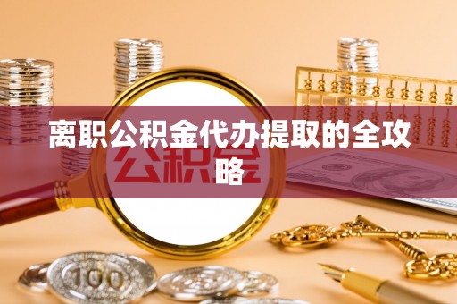 柳城离职公积金代办提取的全攻略