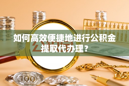 柳城如何高效便捷地进行公积金提取代办理？