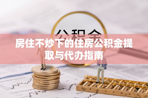 柳城房住不炒下的住房公积金提取与代办指南